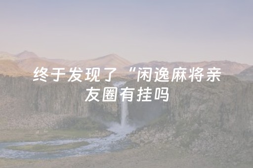 终于发现了“闲逸麻将亲友圈有挂吗（助赢神器通用版）