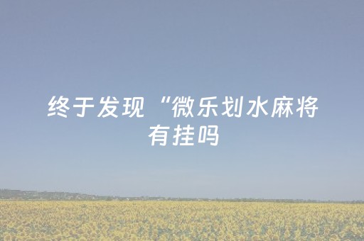 终于发现“微乐划水麻将有挂吗（助赢神器通用版）
