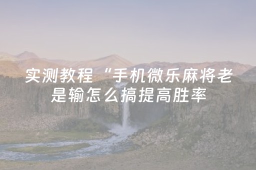 实测教程“手机微乐麻将老是输怎么搞提高胜率（专用辅牌神器免安装）