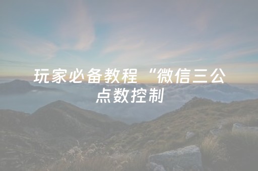 玩家必备教程“微信三公点数控制（助赢神器通用版）
