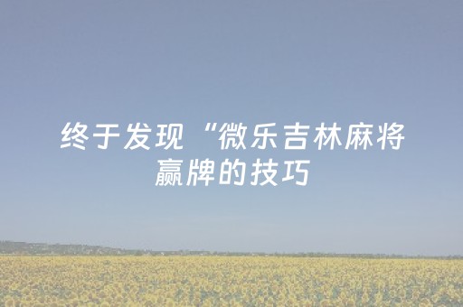 终于发现“微乐吉林麻将赢牌的技巧（专用辅牌神器免安装）