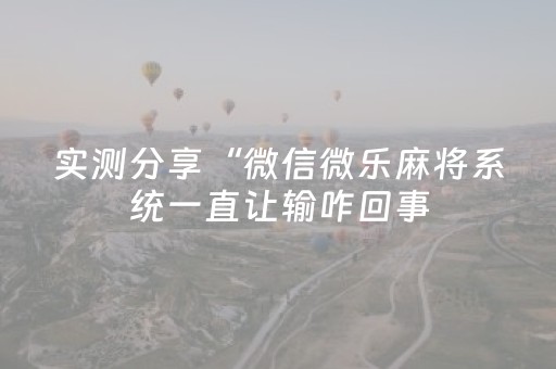 实测分享“微信微乐麻将系统一直让输咋回事（助赢神器通用版）