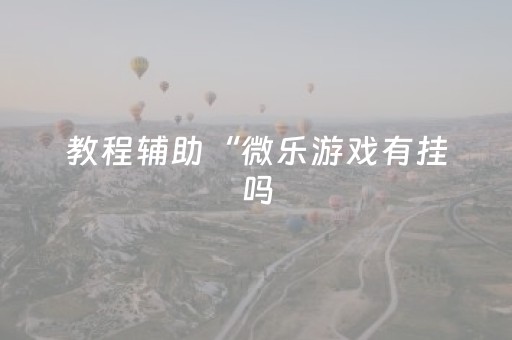 教程辅助“微乐游戏有挂吗（专用辅牌神器免安装）