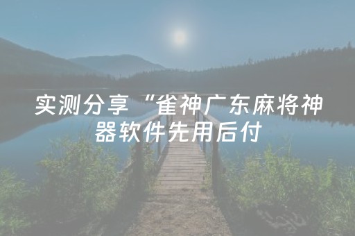 实测分享“雀神广东麻将神器软件先用后付（助赢神器通用版）