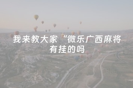我来教大家“微乐广西麻将有挂的吗（专用辅牌神器免安装）