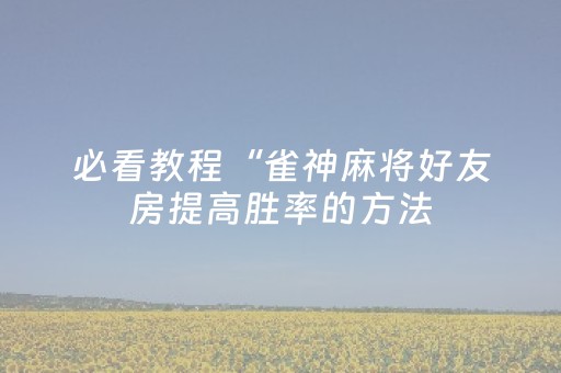 必看教程“雀神麻将好友房提高胜率的方法（专用辅牌神器免安装）