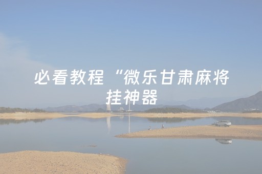 必看教程“微乐甘肃麻将挂神器（专用辅牌神器免安装）