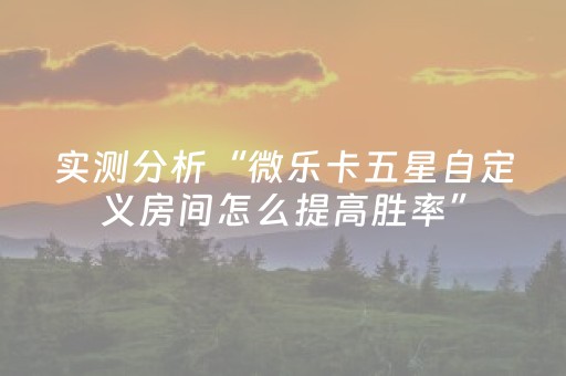实测分析“微乐卡五星自定义房间怎么提高胜率”（详细透视教程）-哔哩哔哩