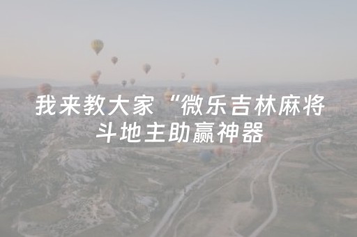 我来教大家“微乐吉林麻将斗地主助赢神器（专用辅牌神器免安装）