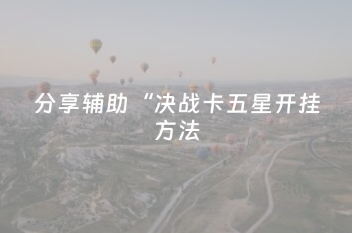 分享辅助“决战卡五星开挂方法（专用辅牌神器免安装）