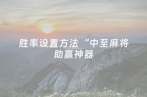 胜率设置方法“中至麻将助赢神器（助赢神器通用版）