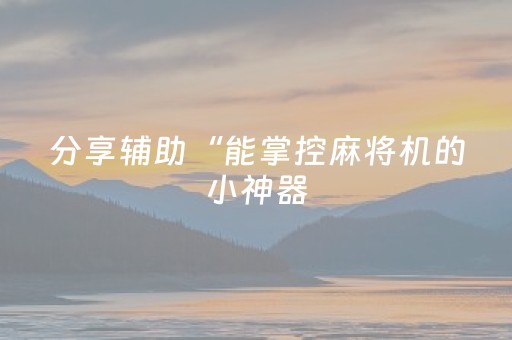 分享辅助“能掌控麻将机的小神器（专用辅牌神器免安装）