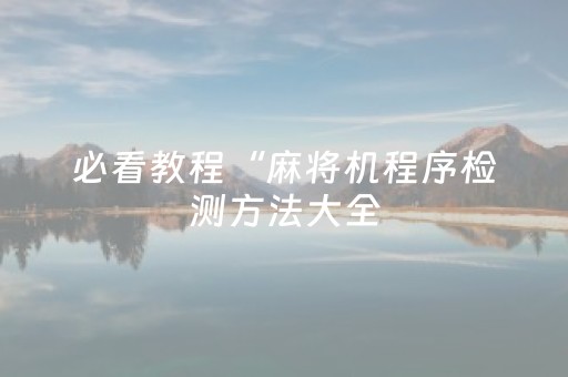 必看教程“麻将机程序检测方法大全（助赢神器通用版）