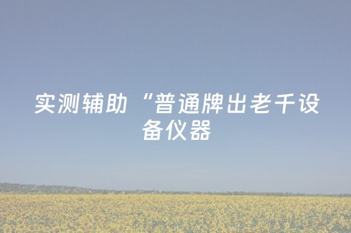 实测辅助“普通牌出老千设备仪器（专用辅牌神器免安装）