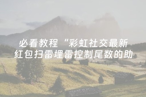 必看教程“彩虹社交最新红包扫雷埋雷控制尾数的助手”（详细透视教程）-哔哩哔哩