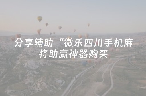 分享辅助“微乐四川手机麻将助赢神器购买（专用辅牌神器免安装）
