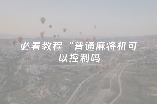 必看教程“普通麻将机可以控制吗（助赢神器通用版）