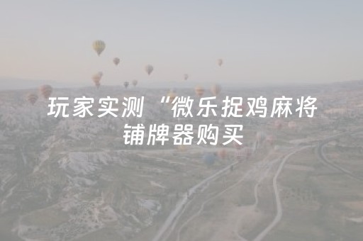 玩家实测“微乐捉鸡麻将铺牌器购买（专用辅牌神器免安装）