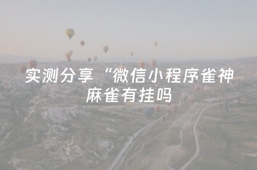 实测分享“微信小程序雀神麻雀有挂吗（助赢神器通用版）