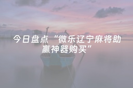 今日盘点“微乐辽宁麻将助赢神器购买”（详细辅助教程）-哔哩哔哩