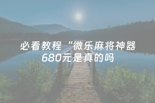 必看教程“微乐麻将神器680元是真的吗（助赢神器通用版）