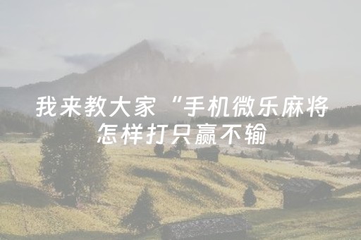 我来教大家“手机微乐麻将怎样打只赢不输（助赢神器通用版）