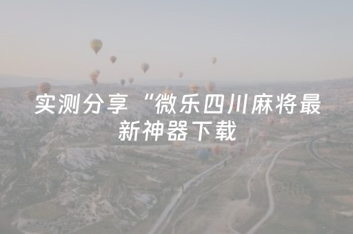 实测分享“微乐四川麻将最新神器下载（专用辅牌神器免安装）