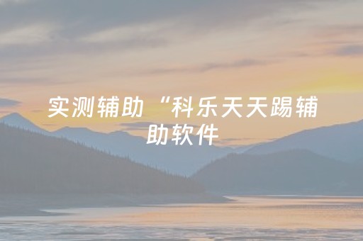 实测辅助“科乐天天踢辅助软件（专用辅牌神器免安装）