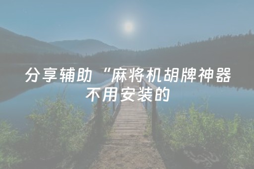 分享辅助“麻将机胡牌神器不用安装的（专用辅牌神器免安装）