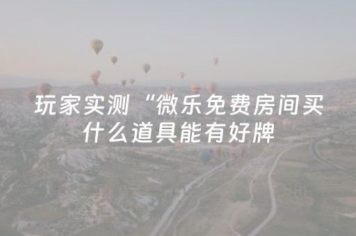 玩家实测“微乐免费房间买什么道具能有好牌（助赢神器通用版）