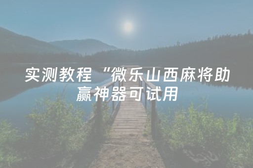 实测教程“微乐山西麻将助赢神器可试用（助赢神器通用版）