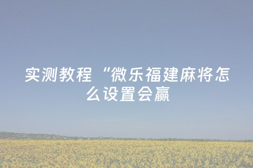 实测教程“微乐福建麻将怎么设置会赢（助赢神器通用版）