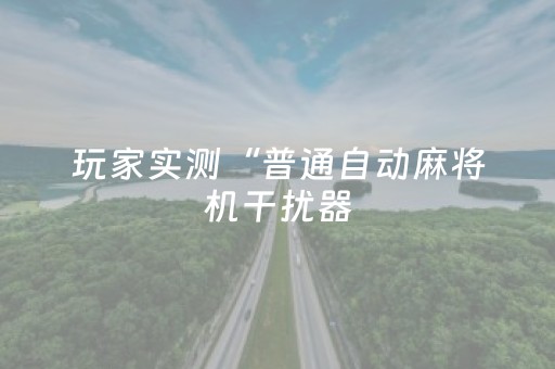 玩家实测“普通自动麻将机干扰器（专用辅牌神器免安装）