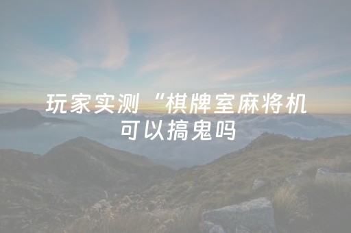 玩家实测“棋牌室麻将机可以搞鬼吗（专用辅牌神器免安装）