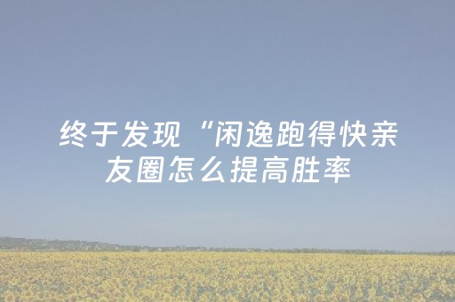 终于发现“闲逸跑得快亲友圈怎么提高胜率（助赢神器通用版）