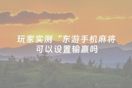 玩家实测“东游手机麻将可以设置输赢吗（专用辅牌神器免安装）