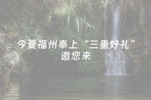 今夏福州奉上“三重好礼”邀您来