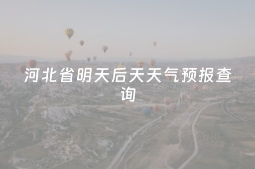 河北省明天后天天气预报查询（河北省明天后天天气预报查询结果）