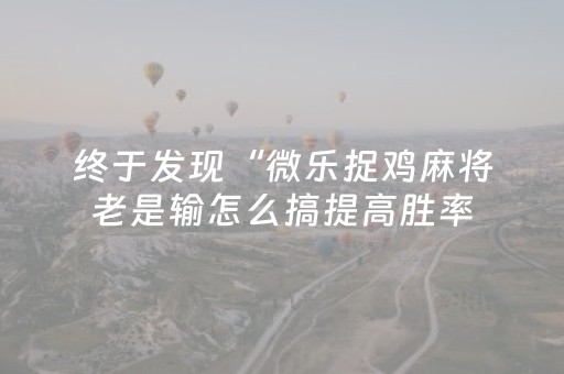 终于发现“微乐捉鸡麻将老是输怎么搞提高胜率（助赢神器通用版）