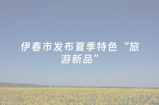 伊春市发布夏季特色“旅游新品”