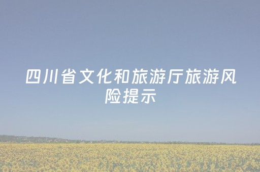 四川省文化和旅游厅旅游风险提示（2025年6月28日）