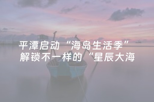 平潭启动“海岛生活季” 解锁不一样的“星辰大海”