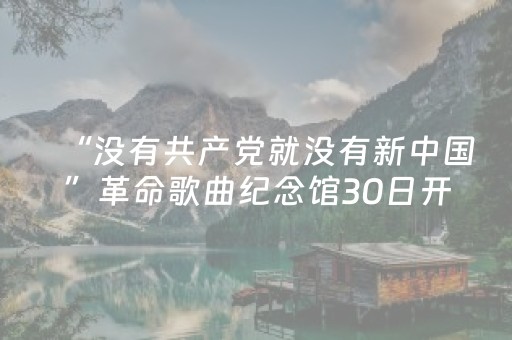“没有共产党就没有新中国”革命歌曲纪念馆30日开放参观