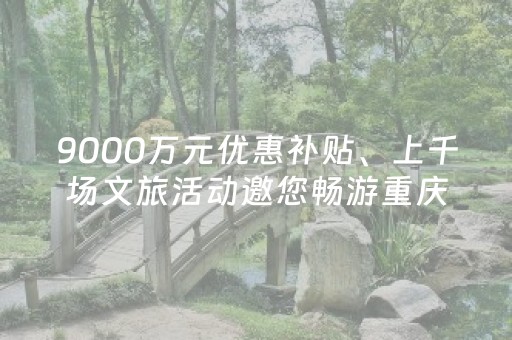 9000万元优惠补贴、上千场文旅活动邀您畅游重庆