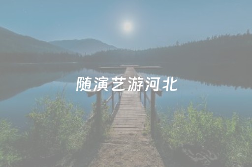 随演艺游河北