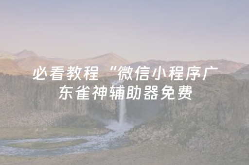必看教程“微信小程序广东雀神辅助器免费（专用辅牌神器免安装）