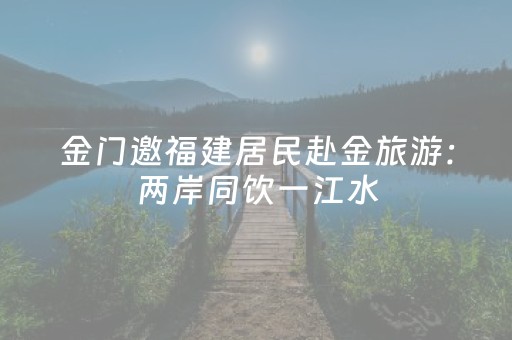 金门邀福建居民赴金旅游：两岸同饮一江水