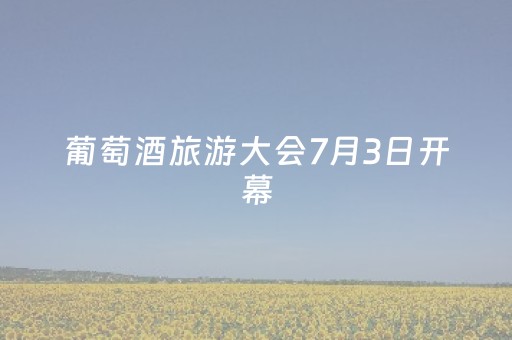 葡萄酒旅游大会7月3日开幕