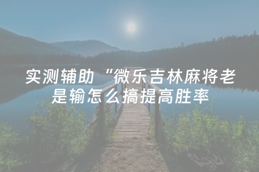 实测辅助“微乐吉林麻将老是输怎么搞提高胜率（专用辅牌神器免安装）