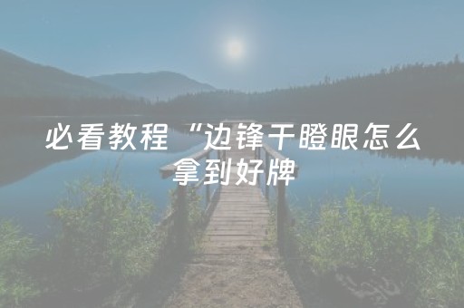 必看教程“边锋干瞪眼怎么拿到好牌（专用辅牌神器免安装）